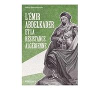 L’Émir Abdelkader et la Résistance Algérienne face à la Colonisation Française - Biographie Historique Complète du Fondateur de l’État Algérien - Mehdi Benchabane - Héritage
