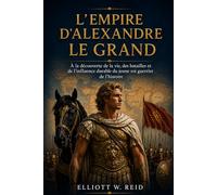L’EMPIRE D’ALEXANDRE LE GRAND: À la découverte de la vie, des batailles et de l'influence durable du jeune roi guerrier de l'histoire