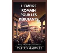 L 'EMPIRE ROMAIN POUR LES DÉBUTANTS: Histoire, civilisation, culture, armée, politique et héritage de la Rome antique expliqués aux nouveaux apprenants
