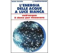 L' Energia Delle Acque A Luce Bianca. Nell'acqua Il Dono Per Rinascere