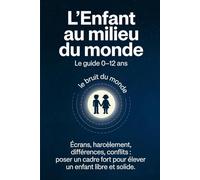 L’Enfant au milieu du monde: Écrans, harcèlement, différences, conflits : poser un cadre fort pour élever un enfant libre et solide.