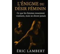 L’Énigme du Désir Féminin: Ce que les femmes ressentent vraiment, mais ne diront jamais