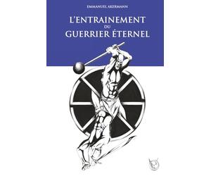 L’entraînement du Guerrier Éternel: La fabuleuse épopée de la culture physique ; histoire, entraînement et méthodes des guerriers à travers les âges.