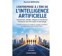 L’ENTREPRISE À L’ÈRE DE L’INTELLIGENCE ARTIFICIELLE: Comprendre, décider, intégrer et transformer l’entreprise sans être expert en technologie