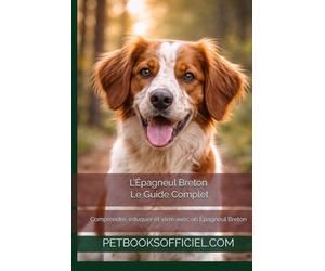L’Épagneul Breton - Le Guide Complet: Comprendre, éduquer et vivre avec un Épagneul Breton