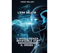 L’Era dell’IA: Come l’Intelligenza Artificiale Sta Ridisegnando il Mondo