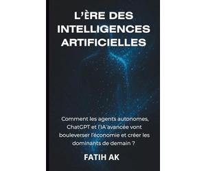 L’Ère des Intelligences Artificielles: Comment les agents autonomes, ChatGPT et l’IA avancée vont bouleverser l’économie et créer les dom
