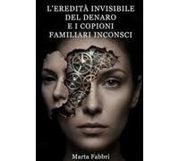 L’Eredità Invisibile del Denaro e i Copioni Familiari Inconsci: Un percorso di psicogenealogia per sciogliere i blocchi ereditari e costruire la tua realizzazione economica