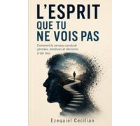 L’ESPRIT QUE TU NE VOIS PAS: Comment le cerveau construit pensées, émotions et décisions à ton insu