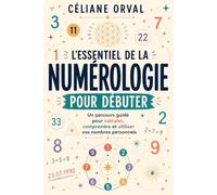 L’Essentiel de la Numérologie pour Débuter: Méthode pas-à-pas, exemples concrets et exercices pour comprendre et appliquer la numérologie au quotidien
