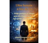 L’être humain à l’ère de l’IA: Guide pratique et éthique pour développer notre vie sans perdre notre humanité