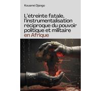 L’étreinte fatale, l’instrumentalisation réciproque du pouvoir politique et militaire en Afrique