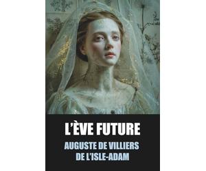 L’Ève future - Auguste de Villiers de L’Isle-Adam - Édition Originale et Intégrale avec biographie de l’auteur: Roman visionnaire entre science, amour ... sur l’andréide Hadaly et l’idéal féminin