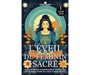 L’éveil du Féminin sacré: Réveillez et embrassez votre déesse intérieure ! Découvrez votre véritable essence de Femme sur la voie de la guérison spirituelle