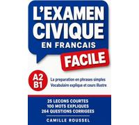 L’EXAMEN CIVIQUE EN FRANÇAIS FACILE La Préparation en Phrases Simples pour les Candidats de Niveau A2 et B1: Vocabulaire Expliqué, Cours Illustré et Toutes Les Questions Corrigées