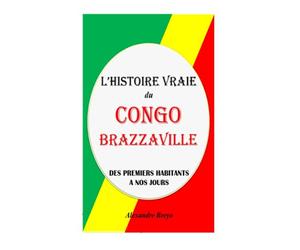 L’histoire Vraie du Congo-Brazzaville: Des Premiers Habitants à nos Jours