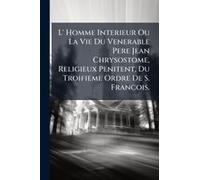 L' Homme Interieur Ou La Vie Du Venerable Pere Jean Chrysostome, Religieux Penitent, Du Troifieme Ordre De S. Francois.