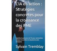 L’IA en action : Stratégies concrètes pour la croissance des PME: Exploitez la puissance de l’IA pour automatiser, analyser et accélérer la réussite de votre entreprise