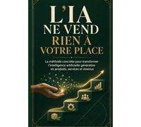 L’IA ne vend rien à votre place: La méthode concrète pour transformer l’intelligence artificielle générative en produits, services et revenus