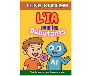 L’IA pour les Débutants: Un guide amusant, simple et pratique de l’intelligence artificielle pour tous - les non-technophiles, les enfants, les ados et même les PDG