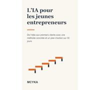 L’IA pour les jeunes entrepreneurs: De l’idée aux premiers clients avec une méthode concrète et un plan d’action sur 30 jours