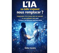 L’IA va-t-elle vraiment nous remplacer ?: Comprendre l’IA à travers des cas concrets et une méthode claire pour l’intégrer durablement dans son métier
