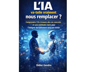 L’IA va-t-elle vraiment nous remplacer ?: Comprendre l’IA à travers des cas concrets et une méthode claire pour l’intégrer durablement dans son métier