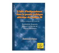 L' idée d' indépendance dans la pensée politique africaine des années 50: Analyse comparée des écrits de Barthélémy Boganda, Ruben Um Nyombè & Patrice Lumumba