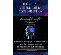 L’illusion du visible par la consommation. L'invisible existe ! volume 2: L’invisible manipulé : le capitalisme, ses biais inconscients et la quête d’une autre richesse