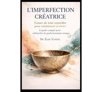 L’IMPERFECTION CRÉATRICE: Cesser de tout contrôler pour commencer à vivre : le guide complet pour s’affranchir du perfectionnisme toxique.