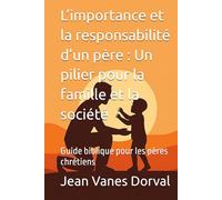 L’importance et la responsabilité d’un père : Un pilier pour la famille et la société: Guide biblique pour les pères chrétiens