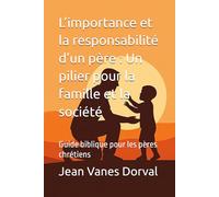 L’importance et la responsabilité d’un père : Un pilier pour la famille et la société: Guide biblique pour les pères chrétiens