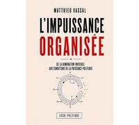 L’impuissance organisée: De la domination invisible aux conditions de la puissance politique