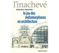 L’inachevé - Le jeu des métamorphoses en architecture - Jean-Paul Philippon - Parentheses Eds - broché - Essai