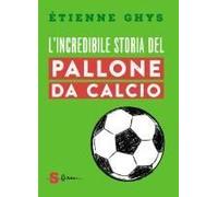 L' Incredibile Storia Del Pallone Da Calcio. Tutto Quello Che Devi Sapere Sul Mondo Del Pallone E Del Calcio
