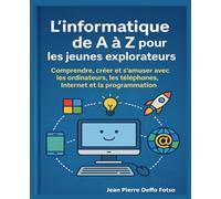 L’informatique de A à Z pour les jeunes explorateurs: Comprendre, créer et s’amuser avec les ordinateurs, les téléphones, Internet et la programmation