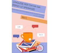 L’inglese Per Chi Ha Già Perso Le Speranze: Come sbloccare il tuo inglese anche se pensi di essere un caso disperato