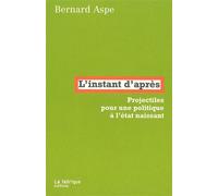 L' Instant d'après Projectiles pour une politique à l'état naissant - Bernard Aspe - La Fabrique Eds - broché - Essai
