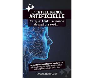 L’intelligence artificielle : Ce que tout le monde devrait savoir: Un guide accessible pour explorer l’IA d’hier, décrypter celle d’aujourd’hui et imaginer celle de demain