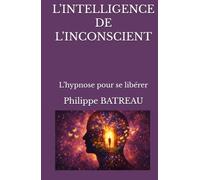 L’INTELLIGENCE DE L’INCONSCIENT: L’hypnose pour se libérer