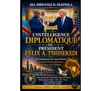 L’INTELLIGENCE DIPLOMATIQUE DU PRÉSIDENT FÉLIX A. TSHISEKEDI De l’isolement à la souveraineté Le réveil d’une puissance au cœur de l’Afrique: Préface de Jean Lucien Kitima Kasendwe