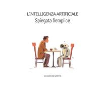 L’Intelligenza Artificiale Spiegata Semplice: Guida chiara per capire cosa sta cambiando, riconoscere le truffe e non farsi ingannare