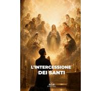 L’Intercessione dei Santi: Guida Cattolica alla Devozione, alla Comunione dei Santi, alla Preghiera e alla Protezione Spirituale