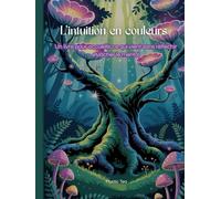 L’intuition en couleurs: Un livre pour accueillir ce qui vient sans réfléchir et lâcher le mental.