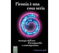 L' Ironia È Una Cosa Seria. Strategie Dell'arte D'avanguardia E Contemporanea