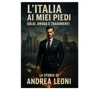 L’Italia ai miei piedi: Soldi, droga e tradimenti - La storia di Andrea Leoni