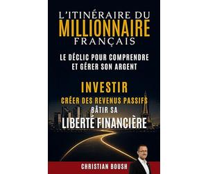 L’Itinéraire du Millionnaire Français: Le déclic pour comprendre et gérer son argent, créer des revenus passifs et bâtir sa liberté financière en France sans attendre la retraite