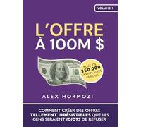 L’Offre à 100M $: Comment créer des offres tellement irrésistibles que les gens seraient idiots de refuser