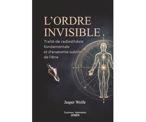 L’Ordre Invisible: Traité de radiesthésie fondamentale et d’anatomie subtile de l’être