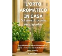 L’orto aromatico in casa: dal seme al raccolto senza giardino: Strategie semplici per coltivare basilico, menta e rosmarino freschi tutto l’anno anche in appartamento